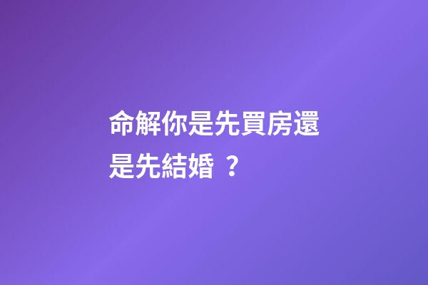 命解你是先買房還是先結婚？